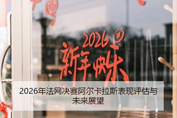 2026年法网决赛阿尔卡拉斯表现评估与未来展望