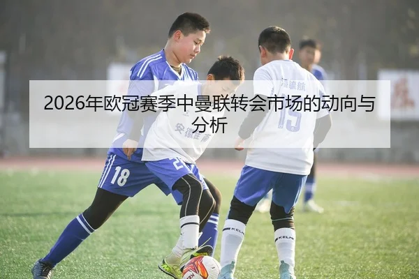 2026年欧冠赛季中曼联转会市场的动向与分析