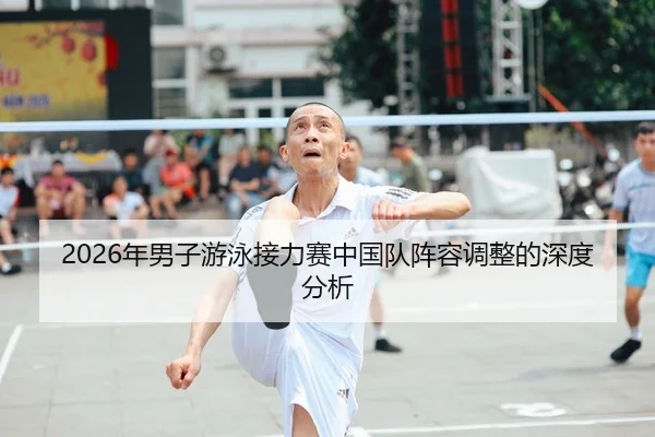 2026年男子游泳接力赛中国队阵容调整的深度分析