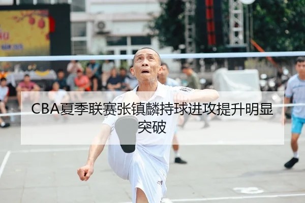 CBA夏季联赛张镇麟持球进攻提升明显突破