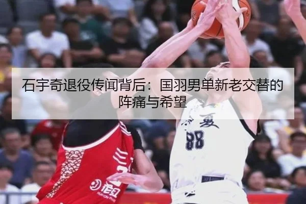 石宇奇退役传闻背后：国羽男单新老交替的阵痛与希望